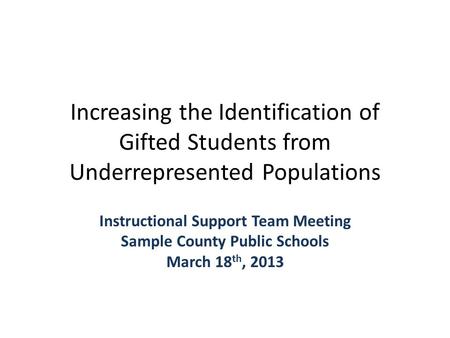 Increasing the Identification of Gifted Students from Underrepresented Populations Instructional Support Team Meeting Sample County Public Schools March.