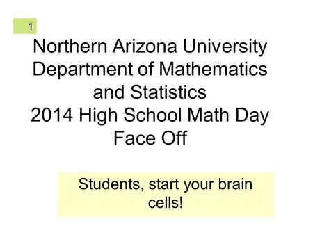 1 Northern Arizona University Department of Mathematics and Statistics 2014 High School Math Day Face Off Students, start your brain cells!