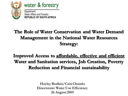 Hayley Rodkin/Cain Chunda Directorate: Water Use Efficiency 26 August 2005 The Role of Water Conservation and Water Demand Management in the National Water.