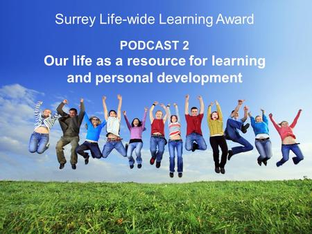 Surrey Life-wide Learning Award PODCAST 2 Our life as a resource for learning and personal development.