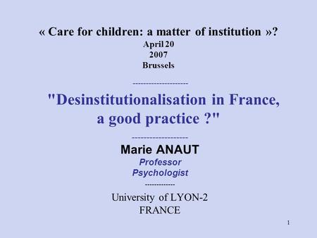 1 « Care for children: a matter of institution »? April 20 2007 Brussels --------------------- Desinstitutionalisation in France, a good practice ? -------------------