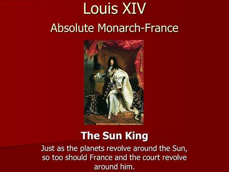 Louis XIV Absolute Monarch-France The Sun King Just as the planets revolve around the Sun, so too should France and the court revolve around him.