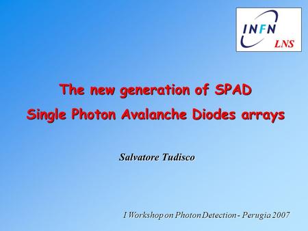 Salvatore Tudisco The new generation of SPAD Single Photon Avalanche Diodes arrays I Workshop on Photon Detection - Perugia 2007 LNS LNS.