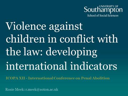 Violence against children in conflict with the law: developing international indicators ICOPA XII - International Conference on Penal Abolition Rosie Meek: