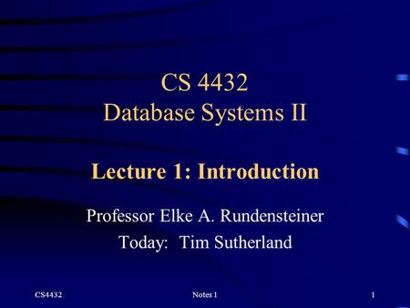 CS4432Notes 11 CS 4432 Database Systems II Lecture 1: Introduction Professor Elke A. Rundensteiner Today: Tim Sutherland.