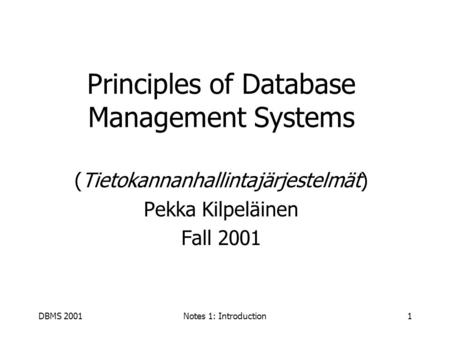 DBMS 2001Notes 1: Introduction1 Principles of Database Management Systems (Tietokannanhallintajärjestelmät) Pekka Kilpeläinen Fall 2001.