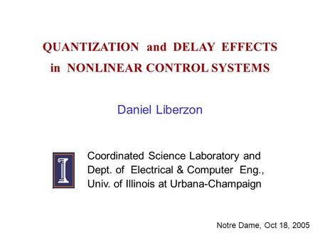 QUANTIZATION and DELAY EFFECTS in NONLINEAR CONTROL SYSTEMS Daniel Liberzon Coordinated Science Laboratory and Dept. of Electrical & Computer Eng., Univ.