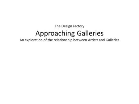 The Design Factory Approaching Galleries An exploration of the relationship between Artists and Galleries.