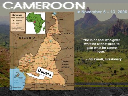 ►November 6 – 13, 2006 Douala “He is no fool who gives what he cannot keep to gain what he cannot lose.” - Jim Elliott, missionary.