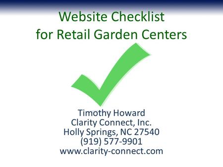 Website Checklist for Retail Garden Centers Timothy Howard Clarity Connect, Inc. Holly Springs, NC 27540 (919) 577-9901 www.clarity-connect.com.