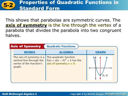 Holt McDougal Algebra 2 5-2 Properties of Quadratic Functions in Standard Form This shows that parabolas are symmetric curves. The axis of symmetry is.