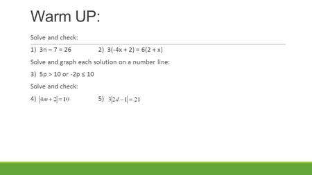 Warm UP: Solve and check: 1) 3n – 7 = 262) 3(-4x + 2) = 6(2 + x) Solve and graph each solution on a number line: 3) 5p > 10 or -2p ≤ 10 Solve and check: