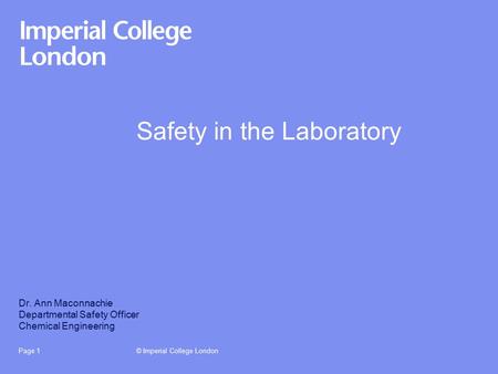 © Imperial College LondonPage 1 Safety in the Laboratory Dr. Ann Maconnachie Departmental Safety Officer Chemical Engineering.