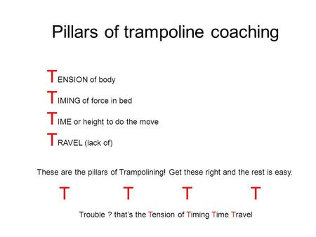 T ENSION of body T IMING of force in bed T IME or height to do the move T RAVEL (lack of) Pillars of trampoline coaching These are the pillars of Trampolining!