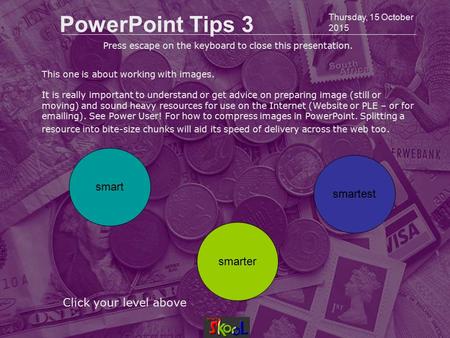 Thursday, 15 October 2015 PowerPoint Tips 3 Click your level above smart smarter smartest Press escape on the keyboard to close this presentation. This.