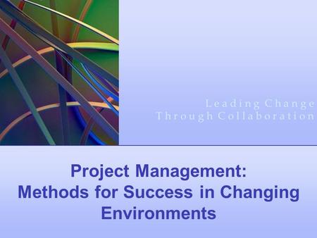 Project Management: Methods for Success in Changing Environments L e a d i n g C h a n g e T h r o u g h C o l l a b o r a t i o n.