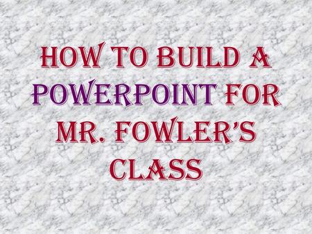 How To Build a PowerPoint for Mr. Fowler’s Class.