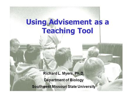 Using Advisement as a Teaching Tool Richard L. Myers, Ph.D. Department of Biology Southwest Missouri State University.