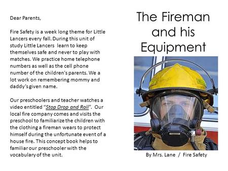 By Mrs. Lane / Fire Safety The Fireman and his Equipment Dear Parents, Fire Safety is a week long theme for Little Lancers every fall. During this unit.