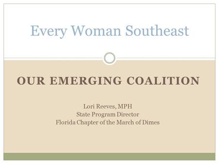 OUR EMERGING COALITION Every Woman Southeast Lori Reeves, MPH State Program Director Florida Chapter of the March of Dimes.