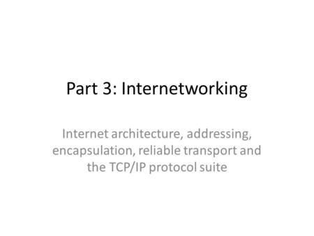 Part 3: Internetworking Internet architecture, addressing, encapsulation, reliable transport and the TCP/IP protocol suite.