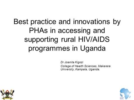 Best practice and innovations by PHAs in accessing and supporting rural HIV/AIDS programmes in Uganda Dr Joanita Kigozi College of Health Sciences, Makerere.