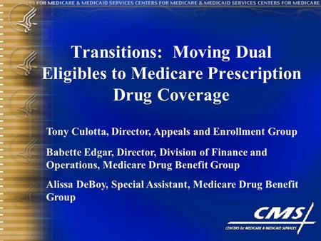 Transitions: Moving Dual Eligibles to Medicare Prescription Drug Coverage Tony Culotta, Director, Appeals and Enrollment Group Babette Edgar, Director,