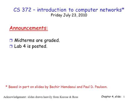 Chapter 4, slide: 1 CS 372 – introduction to computer networks* Friday July 23, 2010 Announcements: r Midterms are graded. r Lab 4 is posted. Acknowledgement: