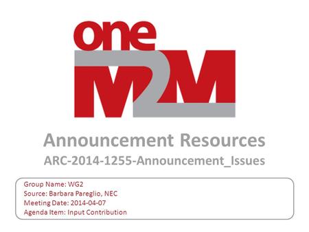 Announcement Resources ARC-2014-1255-Announcement_Issues Group Name: WG2 Source: Barbara Pareglio, NEC Meeting Date: 2014-04-07 Agenda Item: Input Contribution.