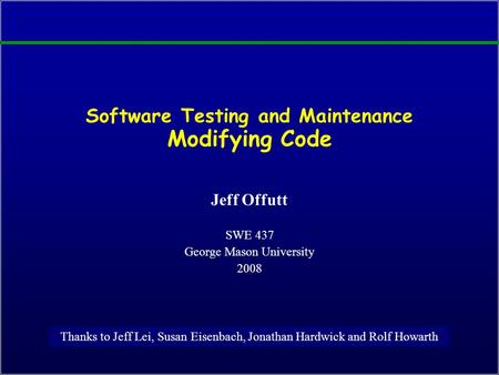 Software Testing and Maintenance Modifying Code Jeff Offutt SWE 437 George Mason University 2008 Thanks to Jeff Lei, Susan Eisenbach, Jonathan Hardwick.