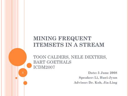 MINING FREQUENT ITEMSETS IN A STREAM TOON CALDERS, NELE DEXTERS, BART GOETHALS ICDM2007 Date: 5 June 2008 Speaker: Li, Huei-Jyun Advisor: Dr. Koh, Jia-Ling.