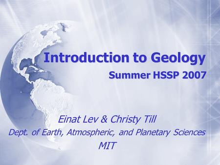 Introduction to Geology Summer HSSP 2007 Einat Lev & Christy Till Dept. of Earth, Atmospheric, and Planetary Sciences MIT Einat Lev & Christy Till Dept.