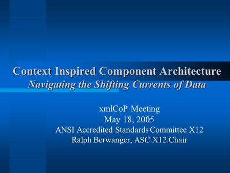 Context Inspired Component Architecture Navigating the Shifting Currents of Data xmlCoP Meeting May 18, 2005 ANSI Accredited Standards Committee X12 Ralph.