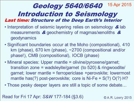 Geology 5640/6640 Introduction to Seismology 15 Apr 2015 © A.R. Lowry 2015 Read for Fri 17 Apr: S&W 177-184 (§3.6) Last time: Structure of the Deep Earth’s.