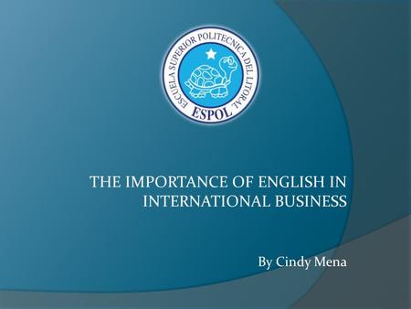 THE IMPORTANCE OF ENGLISH IN INTERNATIONAL BUSINESS By Cindy Mena.