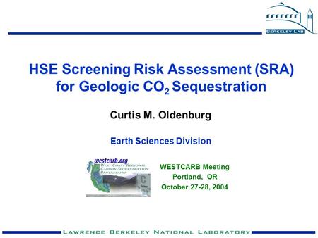 HSE Screening Risk Assessment (SRA) for Geologic CO 2 Sequestration Curtis M. Oldenburg Earth Sciences Division WESTCARB Meeting Portland, OR October 27-28,