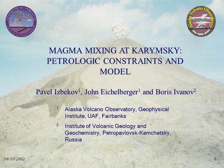 06/10/20021 MAGMA MIXING AT KARYMSKY: PETROLOGIC CONSTRAINTS AND MODEL Pavel Izbekov 1, John Eichelberger 1 and Boris Ivanov 2 1 Alaska Volcano Observatory,