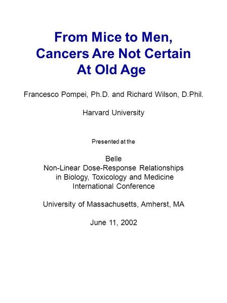 From Mice to Men, Cancers Are Not Certain At Old Age Francesco Pompei, Ph.D. and Richard Wilson, D.Phil. Harvard University Presented at the Belle Non-Linear.