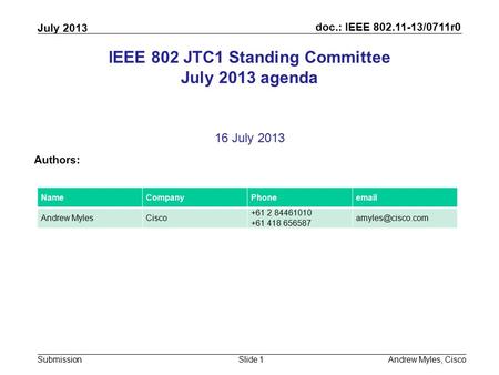 Doc.: IEEE 802.11-13/0711r0 Submission July 2013 Andrew Myles, CiscoSlide 1 IEEE 802 JTC1 Standing Committee July 2013 agenda 16 July 2013 Authors: NameCompanyPhoneemail.