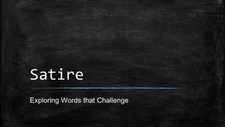 Satire Exploring Words that Challenge. What is Satire? ▪ Writing designed to make its readers feel critical of: – Themselves – Their fellow humans – Their.