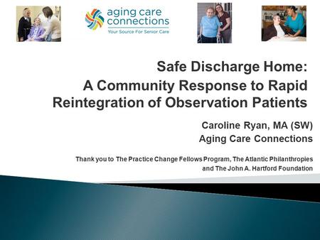 Caroline Ryan, MA (SW) Aging Care Connections Thank you to The Practice Change Fellows Program, The Atlantic Philanthropies and The John A. Hartford Foundation.