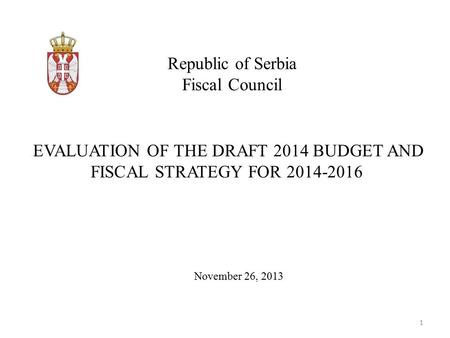 Republic of Serbia Fiscal Council November 26, 2013 EVALUATION OF THE DRAFT 2014 BUDGET AND FISCAL STRATEGY FOR 2014-2016 1.