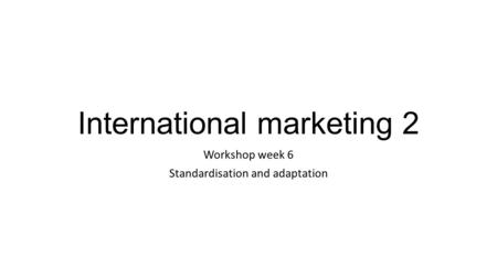 International marketing 2 Workshop week 6 Standardisation and adaptation.