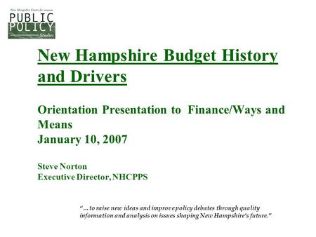 New Hampshire Budget History and Drivers Orientation Presentation to Finance/Ways and Means January 10, 2007 Steve Norton Executive Director, NHCPPS “…to.