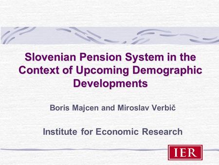 Slovenian Pension System in the Context of Upcoming Demographic Developments Boris Majcen and Miroslav Verbič Institute for Economic Research.