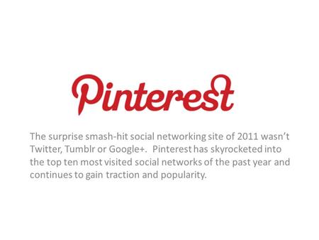 The surprise smash-hit social networking site of 2011 wasn’t Twitter, Tumblr or Google+. Pinterest has skyrocketed into the top ten most visited social.