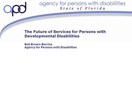 The Future of Services for Persons with Developmental Disabilities Bob Brown-Barrios Agency for Persons with Disabilities.