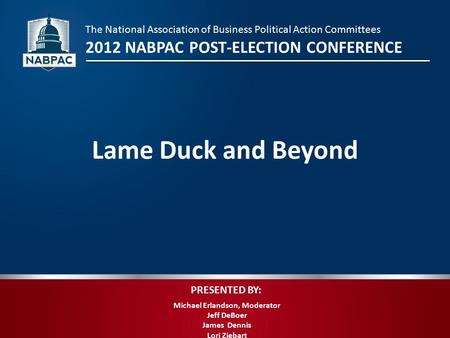 PRESENTED BY: Michael Erlandson, Moderator Jeff DeBoer James Dennis Lori Ziebart Lame Duck and Beyond The National Association of Business Political Action.