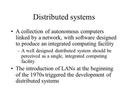 Distributed systems A collection of autonomous computers linked by a network, with software designed to produce an integrated computing facility –A well.