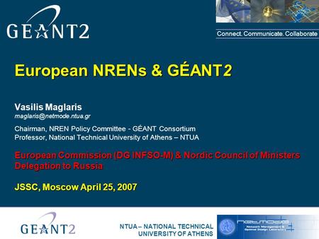 Connect. Communicate. Collaborate NTUA – NATIONAL TECHNICAL UNIVERSITY OF ATHENS European NRENs & GÉANT2 Vasilis Maglaris Chairman,